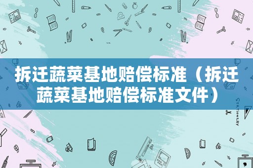 拆遷蔬菜基地賠償標準（拆遷蔬菜基地賠償標準文件）