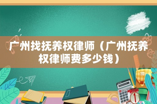 廣州找撫養(yǎng)權(quán)律師（廣州撫養(yǎng)權(quán)律師費多少錢）