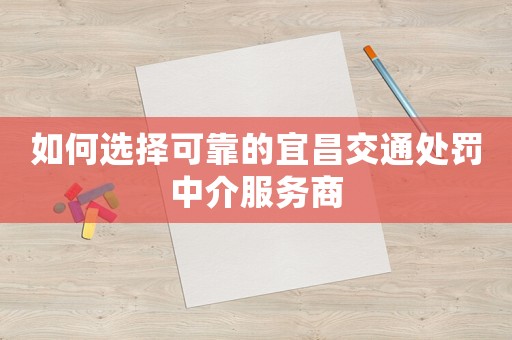 如何選擇可靠的宜昌交通處罰中介服務商