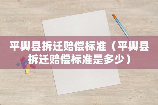 平輿縣拆遷賠償標(biāo)準(zhǔn)（平輿縣拆遷賠償標(biāo)準(zhǔn)是多少）