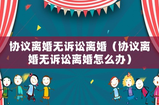 協(xié)議離婚無(wú)訴訟離婚（協(xié)議離婚無(wú)訴訟離婚怎么辦）