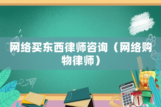 網(wǎng)絡(luò)買東西律師咨詢（網(wǎng)絡(luò)購物律師）
