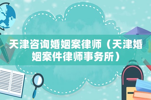 天津咨詢婚姻案律師（天津婚姻案件律師事務(wù)所）