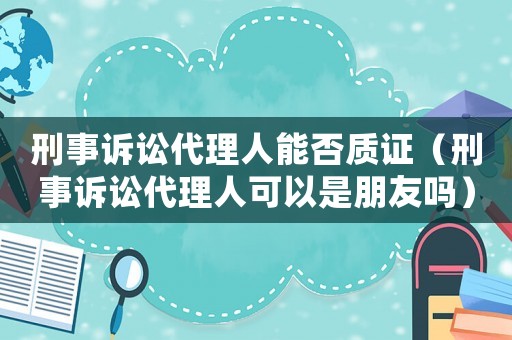 刑事訴訟代理人能否質(zhì)證（刑事訴訟代理人可以是朋友嗎）