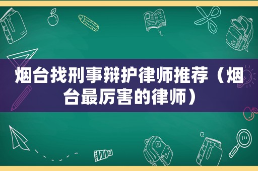 煙臺找刑事辯護律師推薦（煙臺最厲害的律師）