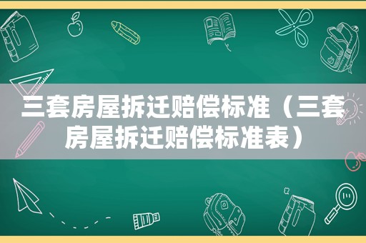 三套房屋拆遷賠償標(biāo)準(zhǔn)（三套房屋拆遷賠償標(biāo)準(zhǔn)表）