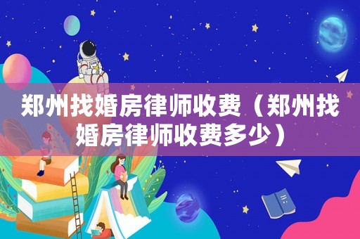鄭州找婚房律師收費(fèi)（鄭州找婚房律師收費(fèi)多少）