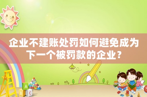 企業(yè)不建賬處罰如何避免成為下一個被罰款的企業(yè)？