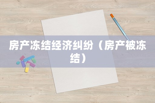 房產(chǎn)凍結(jié)經(jīng)濟(jì)糾紛（房產(chǎn)被凍結(jié)）