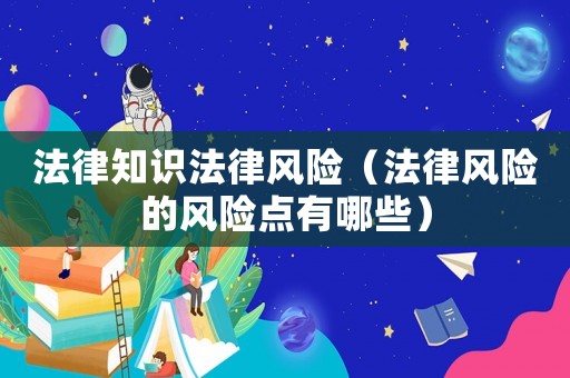 法律知識法律風(fēng)險（法律風(fēng)險的風(fēng)險點有哪些）