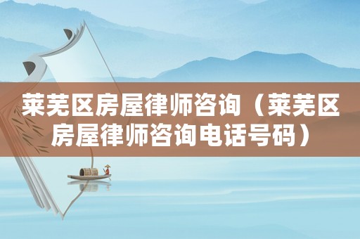 萊蕪區(qū)房屋律師咨詢（萊蕪區(qū)房屋律師咨詢電話號碼）