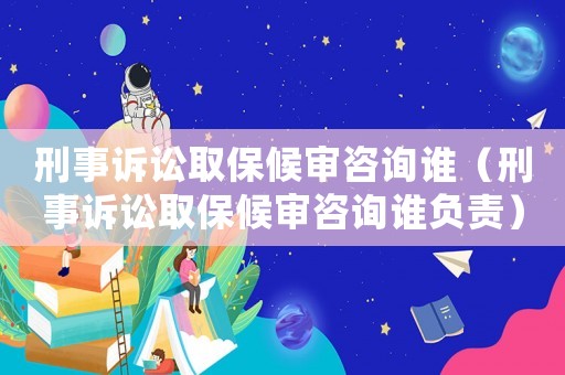 刑事訴訟取保候?qū)徸稍冋l（刑事訴訟取保候?qū)徸稍冋l負(fù)責(zé)）