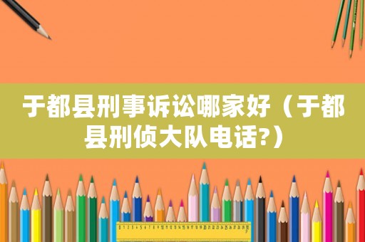 于都縣刑事訴訟哪家好（于都縣刑偵大隊(duì)電話?）