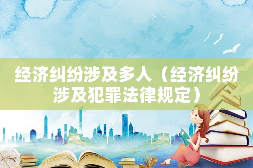 經(jīng)濟糾紛涉及多人（經(jīng)濟糾紛涉及犯罪法律規(guī)定）