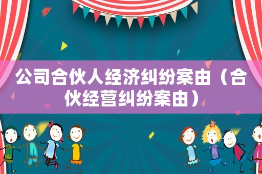 公司合伙人經(jīng)濟(jì)糾紛案由（合伙經(jīng)營(yíng)糾紛案由）