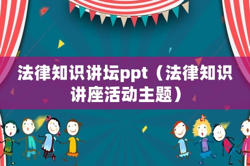 法律知識講壇ppt（法律知識講座活動主題）