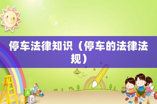 停車法律知識（停車的法律法規(guī)）
