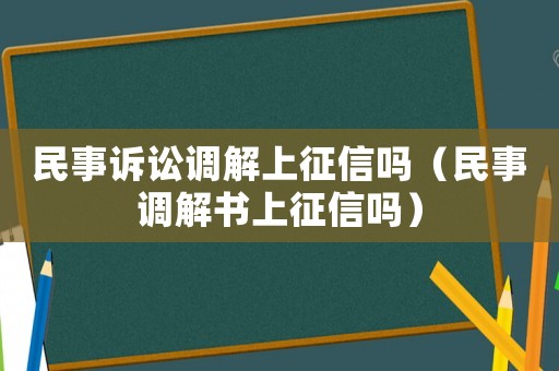 民事訴訟調(diào)解上征信嗎（民事調(diào)解書上征信嗎）