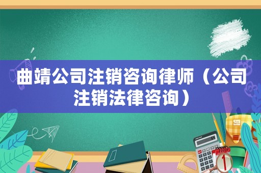曲靖公司注銷咨詢律師（公司注銷法律咨詢）