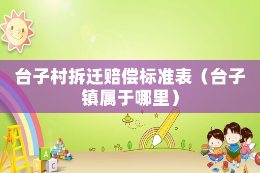 臺子村拆遷賠償標準表（臺子鎮(zhèn)屬于哪里）