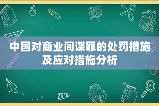 中國(guó)對(duì)商業(yè)間諜罪的處罰措施及應(yīng)對(duì)措施分析