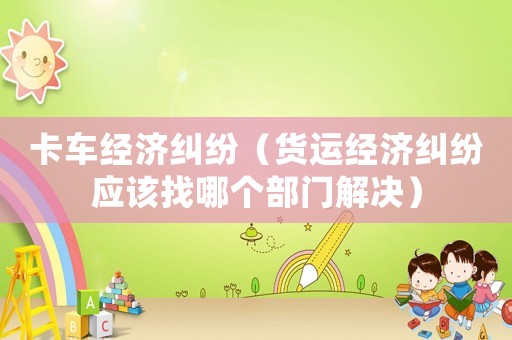卡車經(jīng)濟(jì)糾紛（貨運(yùn)經(jīng)濟(jì)糾紛應(yīng)該找哪個(gè)部門解決）
