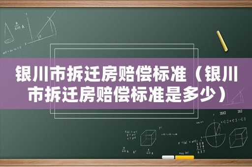 銀川市拆遷房賠償標(biāo)準(zhǔn)（銀川市拆遷房賠償標(biāo)準(zhǔn)是多少）