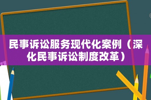 民事訴訟服務(wù)現(xiàn)代化案例（深化民事訴訟制度改革）