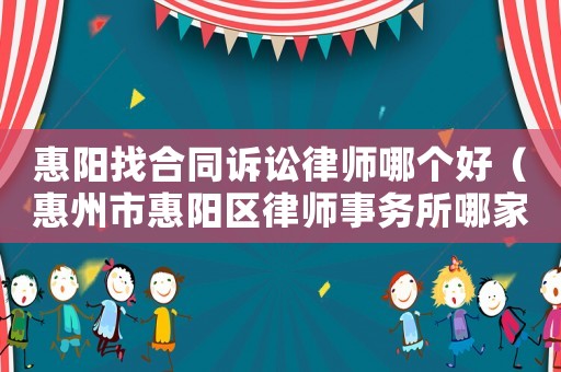 惠陽(yáng)找合同訴訟律師哪個(gè)好（惠州市惠陽(yáng)區(qū)律師事務(wù)所哪家好）