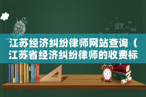 江蘇經(jīng)濟(jì)糾紛律師網(wǎng)站查詢（江蘇省經(jīng)濟(jì)糾紛律師的收費(fèi)標(biāo)準(zhǔn)）