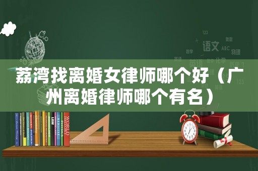 荔灣找離婚女律師哪個好（廣州離婚律師哪個有名）