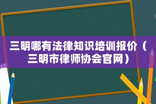 三明哪有法律知識(shí)培訓(xùn)報(bào)價(jià)（三明市律師協(xié)會(huì)官網(wǎng)）
