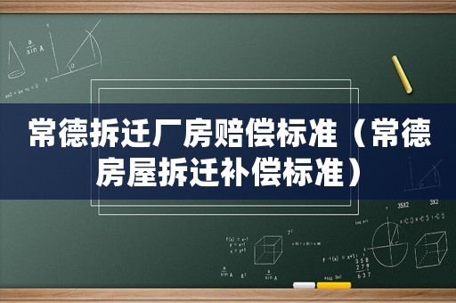常德拆遷廠房賠償標(biāo)準(zhǔn)（常德房屋拆遷補(bǔ)償標(biāo)準(zhǔn)）