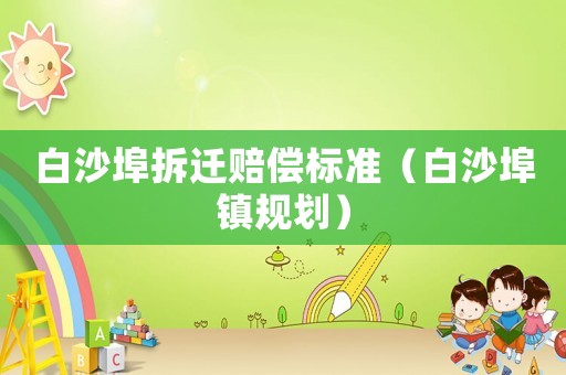 白沙埠拆遷賠償標準（白沙埠鎮(zhèn)規(guī)劃）