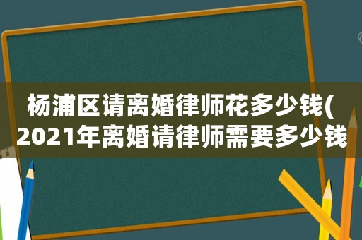 楊浦區(qū)請離婚律師花多少錢(2021年離婚請律師需要多少錢)