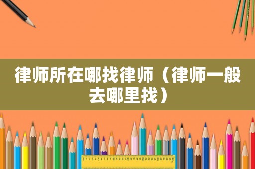 律師所在哪找律師（律師一般去哪里找）