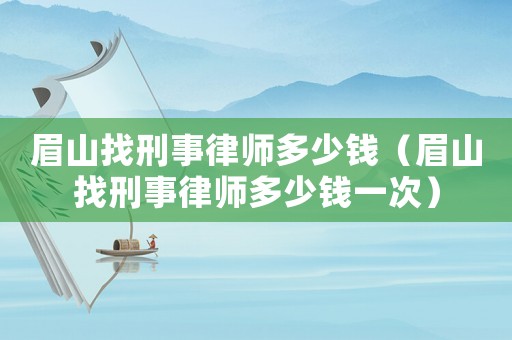 眉山找刑事律師多少錢（眉山找刑事律師多少錢一次）