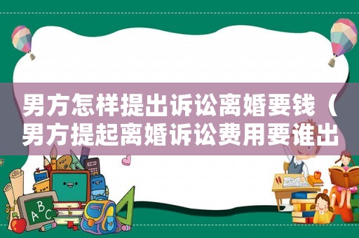 男方怎樣提出訴訟離婚要錢（男方提起離婚訴訟費用要誰出）