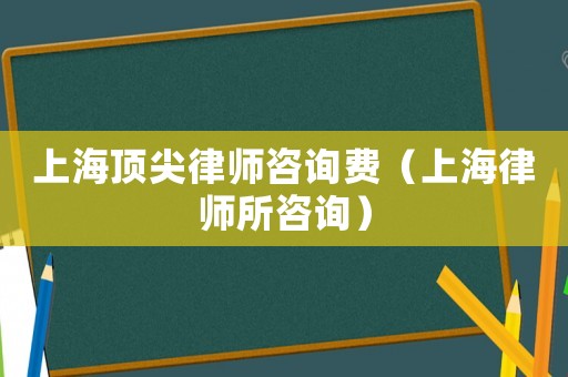上海頂尖律師咨詢費(fèi)（上海律師所咨詢）