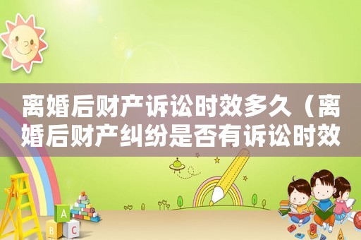 離婚后財(cái)產(chǎn)訴訟時(shí)效多久（離婚后財(cái)產(chǎn)糾紛是否有訴訟時(shí)效）