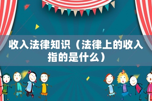 收入法律知識（法律上的收入指的是什么）