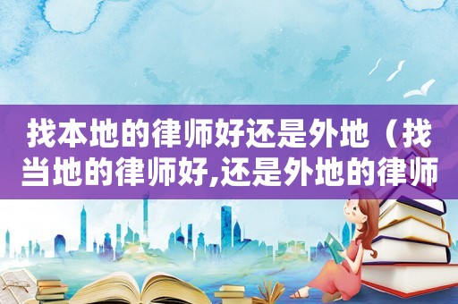 找本地的律師好還是外地（找當(dāng)?shù)氐穆蓭熀?還是外地的律師好）