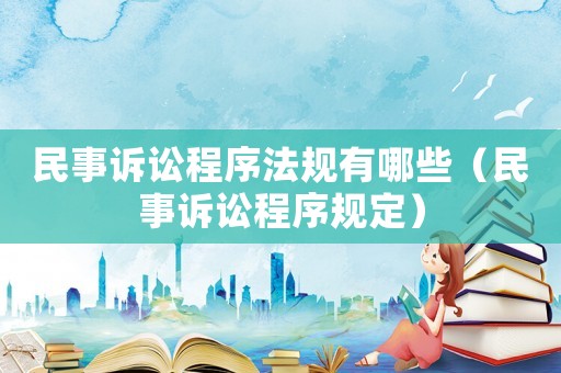 民事訴訟程序法規(guī)有哪些（民事訴訟程序規(guī)定）