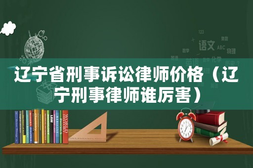 遼寧省刑事訴訟律師價(jià)格（遼寧刑事律師誰(shuí)厲害）