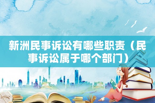 新洲民事訴訟有哪些職責(zé)（民事訴訟屬于哪個(gè)部門）