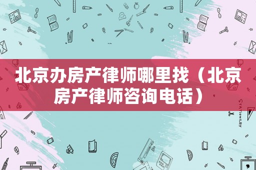 北京辦房產(chǎn)律師哪里找（北京房產(chǎn)律師咨詢電話）