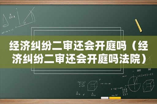 經(jīng)濟(jì)糾紛二審還會(huì)開(kāi)庭嗎（經(jīng)濟(jì)糾紛二審還會(huì)開(kāi)庭嗎法院）