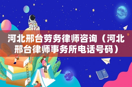 河北邢臺(tái)勞務(wù)律師咨詢（河北邢臺(tái)律師事務(wù)所電話號(hào)碼）