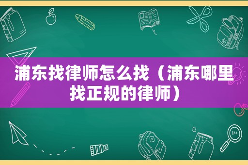 浦東找律師怎么找（浦東哪里找正規(guī)的律師）