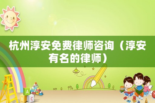 杭州淳安免費(fèi)律師咨詢(xún)（淳安有名的律師）